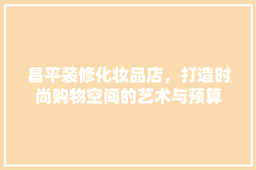 昌平装修化妆品店，打造时尚购物空间的艺术与预算