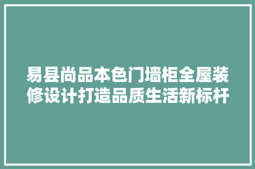 易县尚品本色门墙柜全屋装修设计打造品质生活新标杆