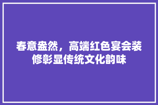 春意盎然，高端红色宴会装修彰显传统文化韵味