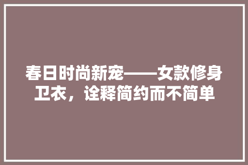 春日时尚新宠——女款修身卫衣，诠释简约而不简单