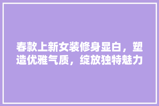 春款上新女装修身显白，塑造优雅气质，绽放独特魅力