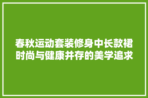 春秋运动套装修身中长款裙时尚与健康并存的美学追求