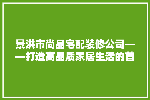 景洪市尚品宅配装修公司——打造高品质家居生活的首选
