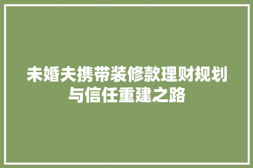 未婚夫携带装修款理财规划与信任重建之路
