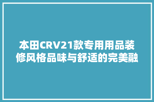 本田CRV21款专用用品装修风格品味与舒适的完美融合