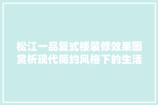 松江一品复式楼装修效果图赏析现代简约风格下的生活美学
