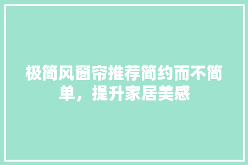 极简风窗帘推荐简约而不简单，提升家居美感