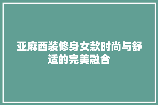 亚麻西装修身女款时尚与舒适的完美融合