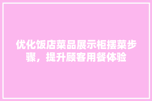 优化饭店菜品展示柜摆菜步骤，提升顾客用餐体验