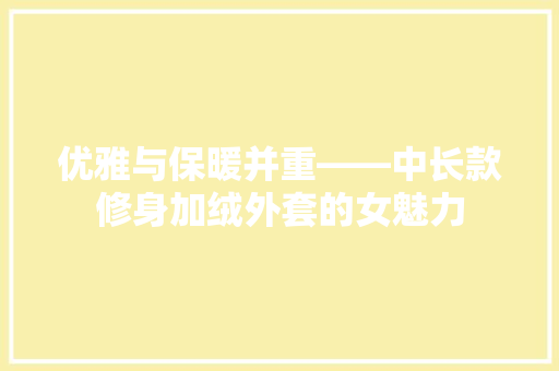 优雅与保暖并重——中长款修身加绒外套的女魅力 常用建材