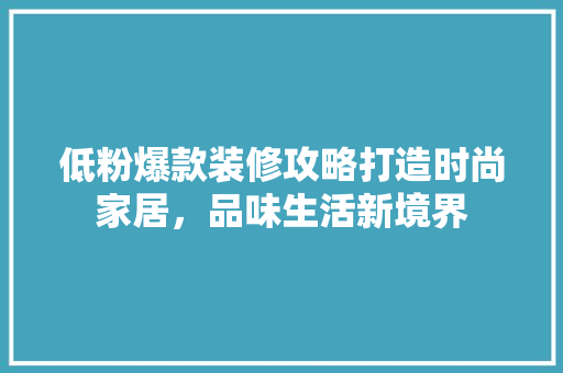 低粉爆款装修攻略打造时尚家居，品味生活新境界