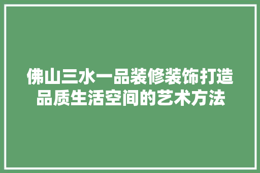 佛山三水一品装修装饰打造品质生活空间的艺术方法 常用建材