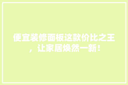 便宜装修面板这款价比之王，让家居焕然一新！