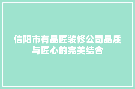 信阳市有品匠装修公司品质与匠心的完美结合