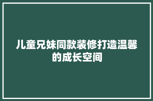 儿童兄妹同款装修打造温馨的成长空间