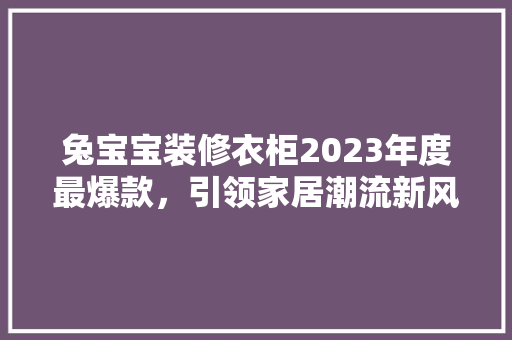 兔宝宝装修衣柜2023年度最爆款，引领家居潮流新风向