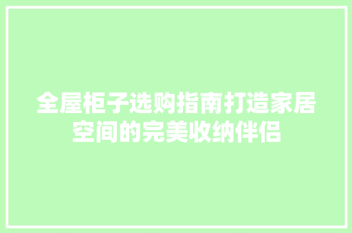 全屋柜子选购指南打造家居空间的完美收纳伴侣