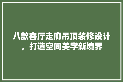 八款客厅走廊吊顶装修设计，打造空间美学新境界