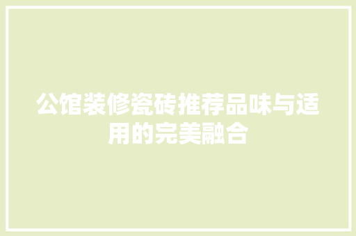 公馆装修瓷砖推荐品味与适用的完美融合