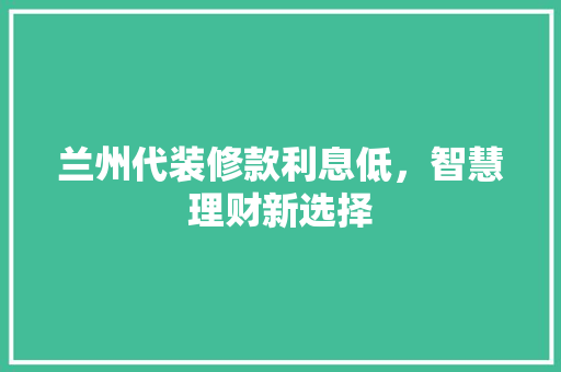 兰州代装修款利息低，智慧理财新选择