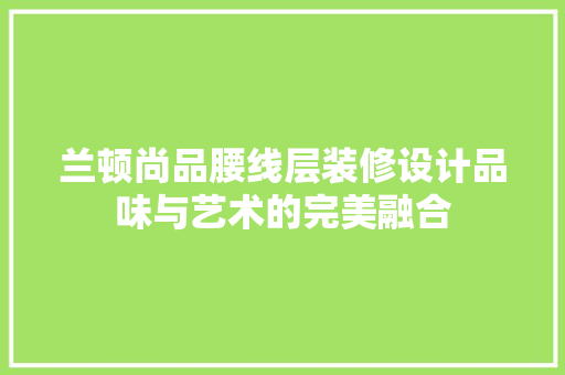 兰顿尚品腰线层装修设计品味与艺术的完美融合 建筑设计