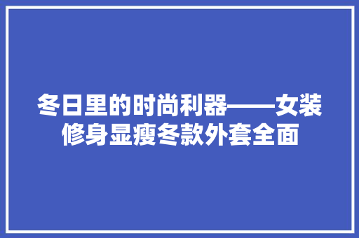 冬日里的时尚利器——女装修身显瘦冬款外套全面