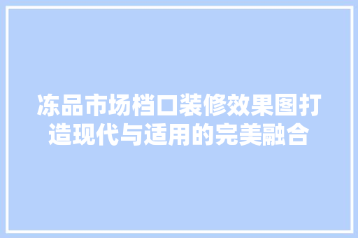 冻品市场档口装修效果图打造现代与适用的完美融合
