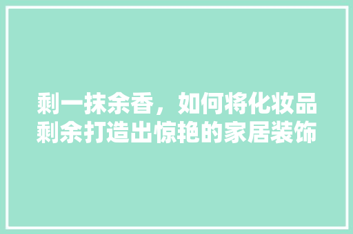 剩一抹余香，如何将化妆品剩余打造出惊艳的家居装饰