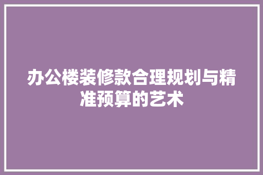 办公楼装修款合理规划与精准预算的艺术