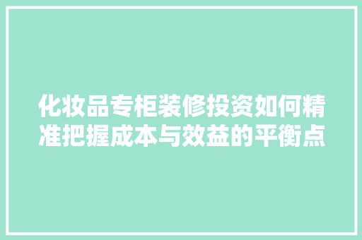 化妆品专柜装修投资如何精准把握成本与效益的平衡点