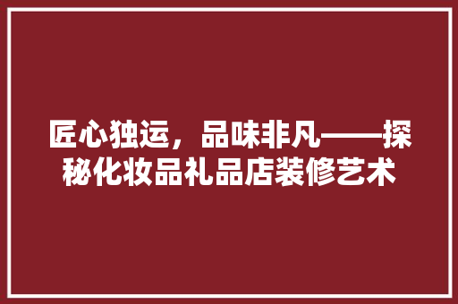 匠心独运，品味非凡——探秘化妆品礼品店装修艺术