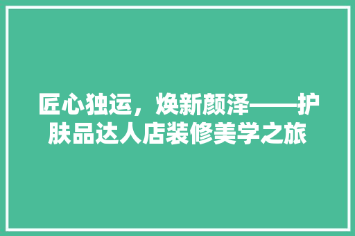 匠心独运，焕新颜泽——护肤品达人店装修美学之旅