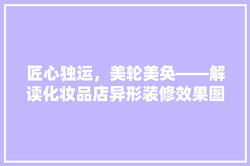 匠心独运，美轮美奂——解读化妆品店异形装修效果图背后的设计哲学 建筑法规