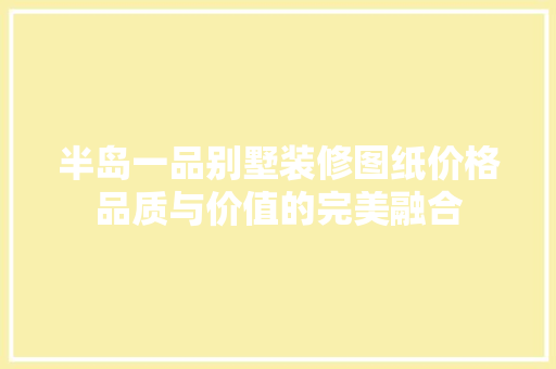 半岛一品别墅装修图纸价格品质与价值的完美融合