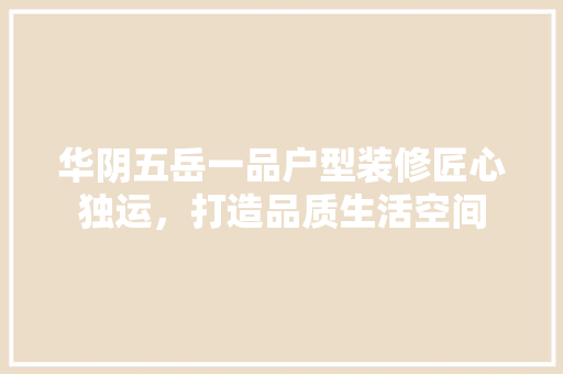 华阴五岳一品户型装修匠心独运，打造品质生活空间