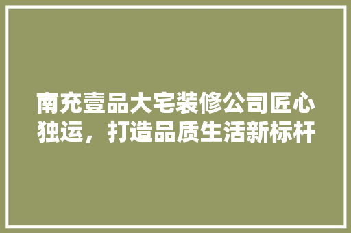 南充壹品大宅装修公司匠心独运，打造品质生活新标杆