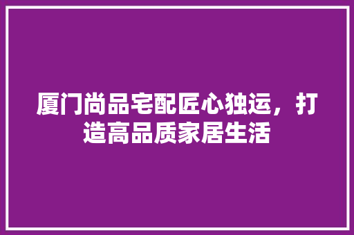 厦门尚品宅配匠心独运，打造高品质家居生活 常用建材
