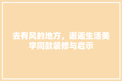去有风的地方，邂逅生活美学同款装修与启示