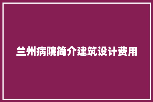 兰州病院简介建筑设计费用