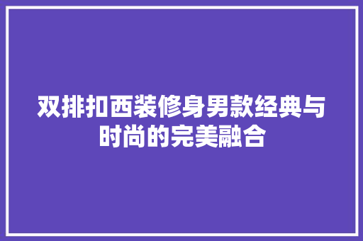 双排扣西装修身男款经典与时尚的完美融合