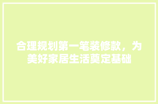合理规划第一笔装修款，为美好家居生活奠定基础