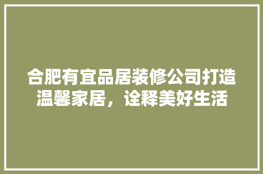 合肥有宜品居装修公司打造温馨家居，诠释美好生活