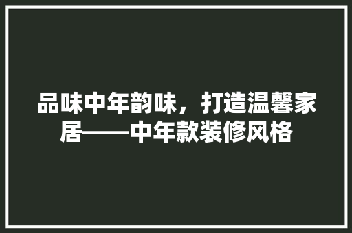品味中年韵味，打造温馨家居——中年款装修风格