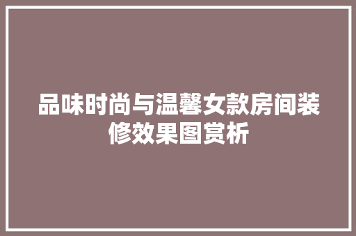 品味时尚与温馨女款房间装修效果图赏析