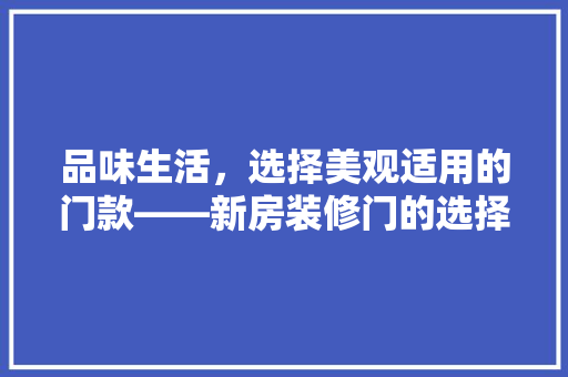 品味生活，选择美观适用的门款——新房装修门的选择指南