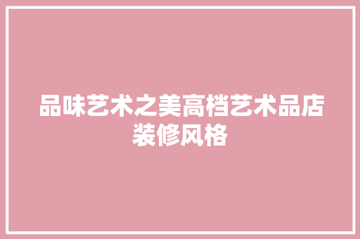 品味艺术之美高档艺术品店装修风格
