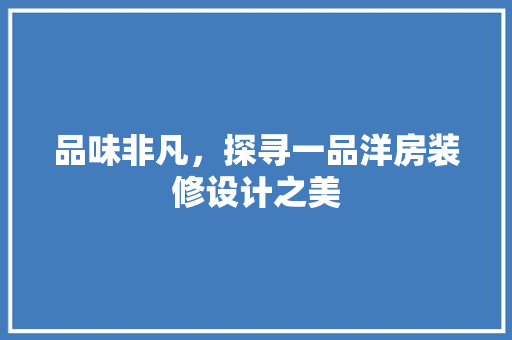 品味非凡，探寻一品洋房装修设计之美