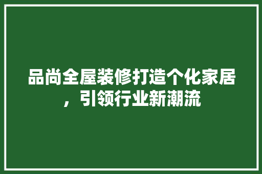 品尚全屋装修打造个化家居，引领行业新潮流