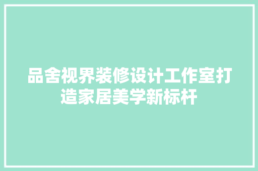 品舍视界装修设计工作室打造家居美学新标杆