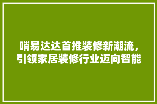 哨易达达首推装修新潮流，引领家居装修行业迈向智能化